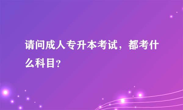 请问成人专升本考试，都考什么科目？