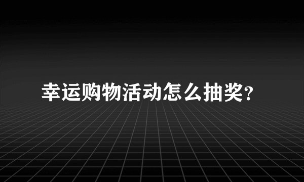 幸运购物活动怎么抽奖？