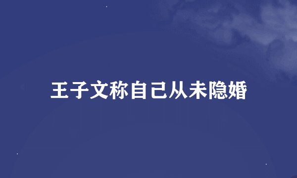 王子文称自己从未隐婚