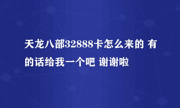 天龙八部32888卡怎么来的 有的话给我一个吧 谢谢啦