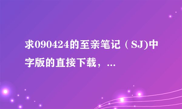 求090424的至亲笔记（SJ)中字版的直接下载，在线等！~