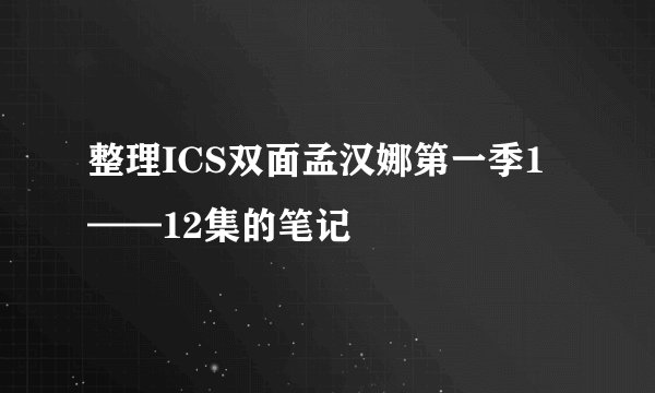整理ICS双面孟汉娜第一季1——12集的笔记