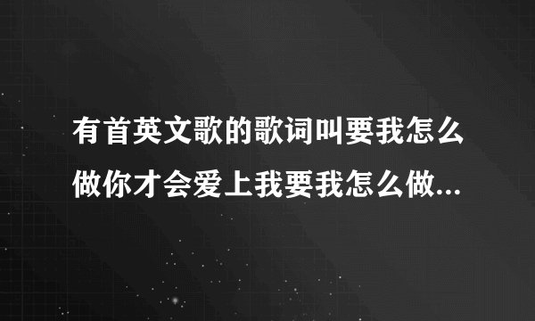 有首英文歌的歌词叫要我怎么做你才会爱上我要我怎么做你才可以接受我叫什么歌