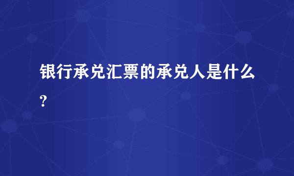 银行承兑汇票的承兑人是什么?
