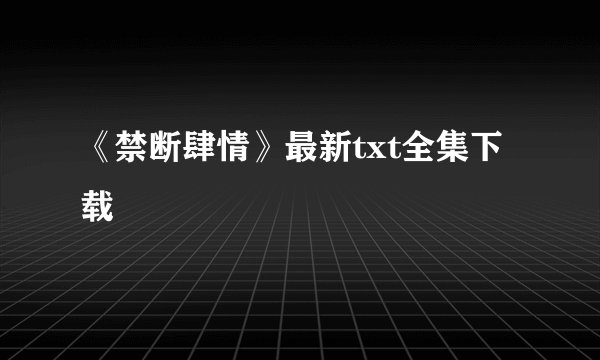 《禁断肆情》最新txt全集下载