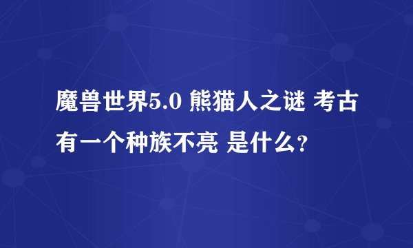 魔兽世界5.0 熊猫人之谜 考古有一个种族不亮 是什么？