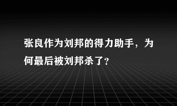 张良作为刘邦的得力助手，为何最后被刘邦杀了？