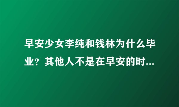早安少女李纯和钱林为什么毕业？其他人不是在早安的时间要比他们的时间长吗？为什么是他们要毕业呢？