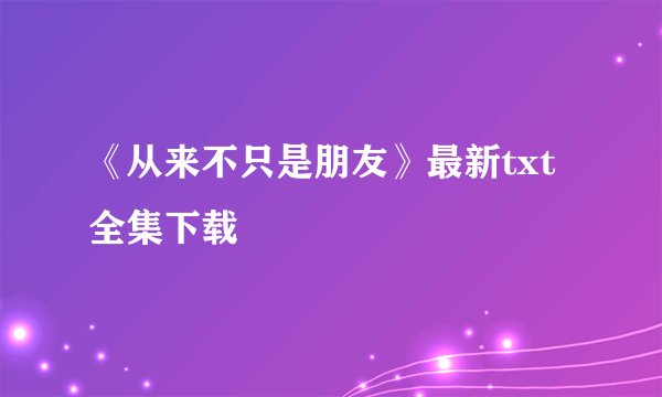 《从来不只是朋友》最新txt全集下载