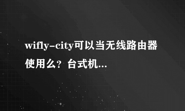wifly-city可以当无线路由器使用么？台式机上网，笔记本也想上网，买了一个wifly-city,可以用么？