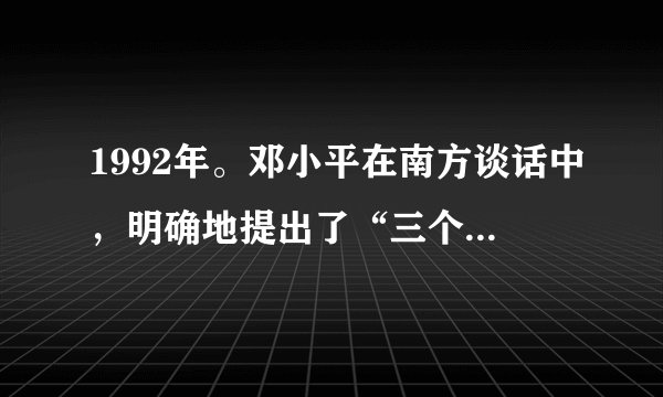 1992年。邓小平在南方谈话中，明确地提出了“三个有利于”的标准，这“三个有利于”标准