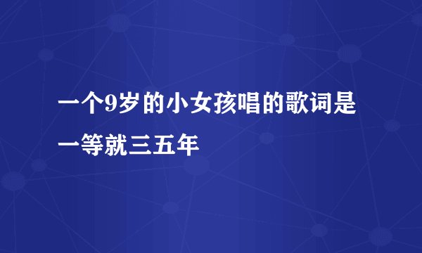 一个9岁的小女孩唱的歌词是一等就三五年