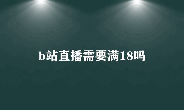 b站直播需要满18吗