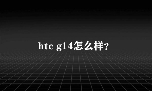 htc g14怎么样？