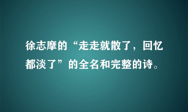 徐志摩的“走走就散了，回忆都淡了”的全名和完整的诗。