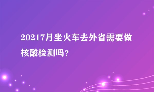 20217月坐火车去外省需要做核酸检测吗？