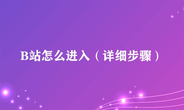 B站怎么进入（详细步骤）
