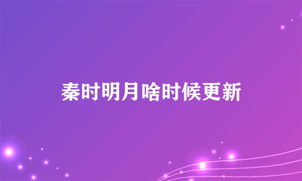 秦时明月啥时候更新