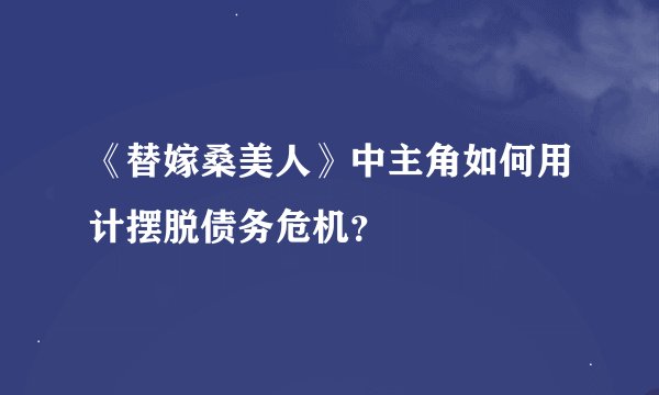 《替嫁桑美人》中主角如何用计摆脱债务危机？
