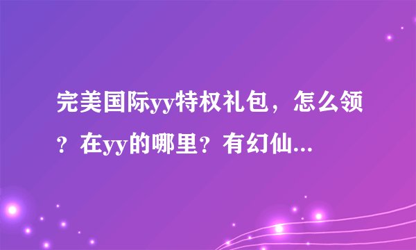 完美国际yy特权礼包，怎么领？在yy的哪里？有幻仙的那个，