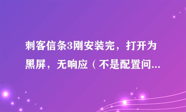 刺客信条3刚安装完，打开为黑屏，无响应（不是配置问题，也不是存储问题），求助