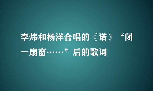 李炜和杨洋合唱的《诺》“闭一扇窗……”后的歌词