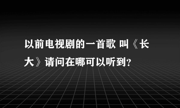 以前电视剧的一首歌 叫《长大》请问在哪可以听到？