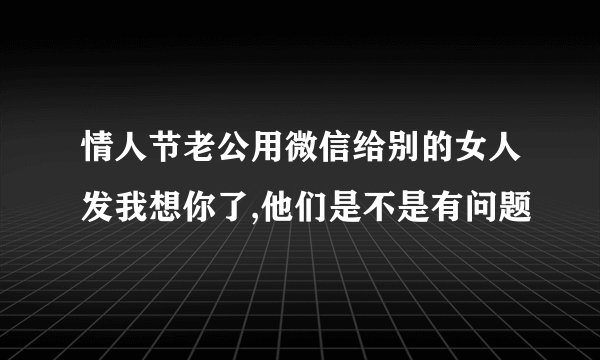 情人节老公用微信给别的女人发我想你了,他们是不是有问题