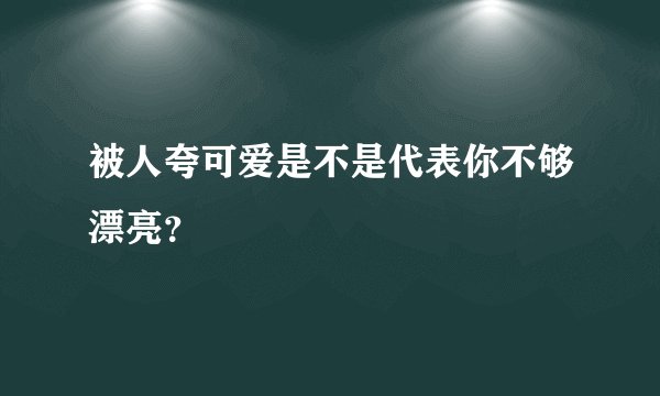 被人夸可爱是不是代表你不够漂亮？