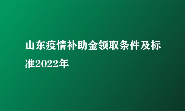 山东疫情补助金领取条件及标准2022年