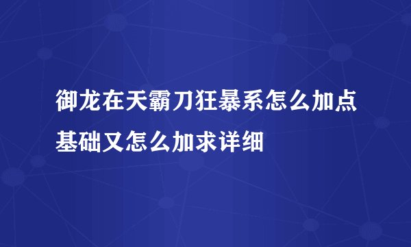 御龙在天霸刀狂暴系怎么加点基础又怎么加求详细