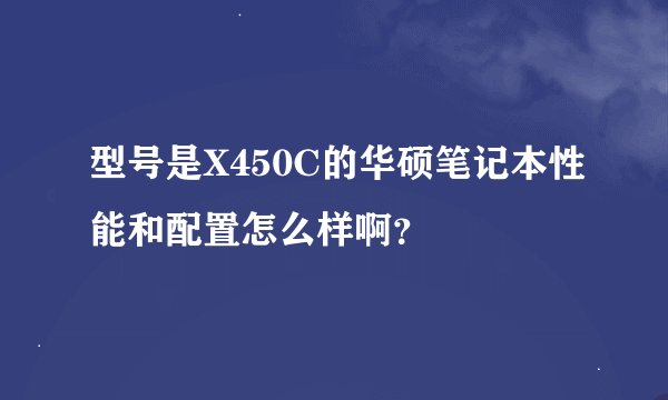 型号是X450C的华硕笔记本性能和配置怎么样啊？