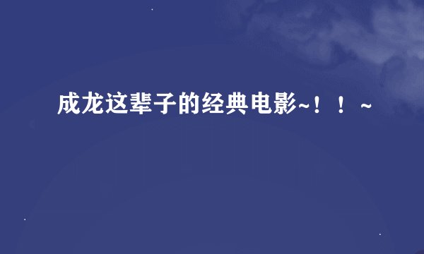 成龙这辈子的经典电影~！！~