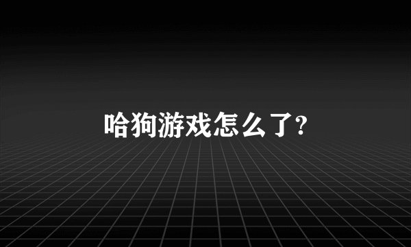 哈狗游戏怎么了?