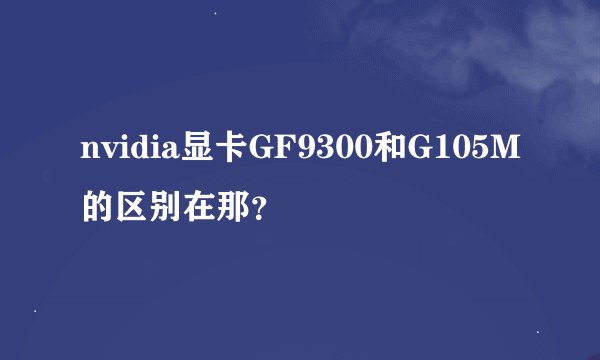 nvidia显卡GF9300和G105M的区别在那？