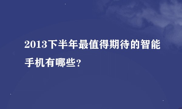 2013下半年最值得期待的智能手机有哪些？