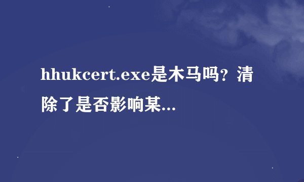 hhukcert.exe是木马吗？清除了是否影响某个程序运行？