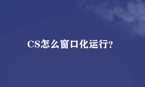 CS怎么窗口化运行？