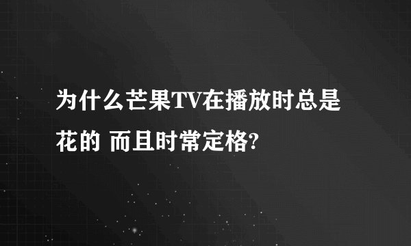 为什么芒果TV在播放时总是花的 而且时常定格?