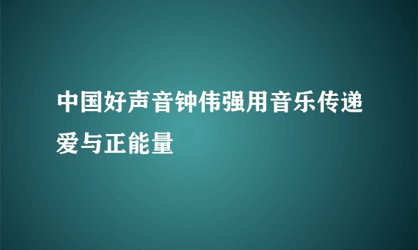 中国好声音钟伟强用音乐传递爱与正能量