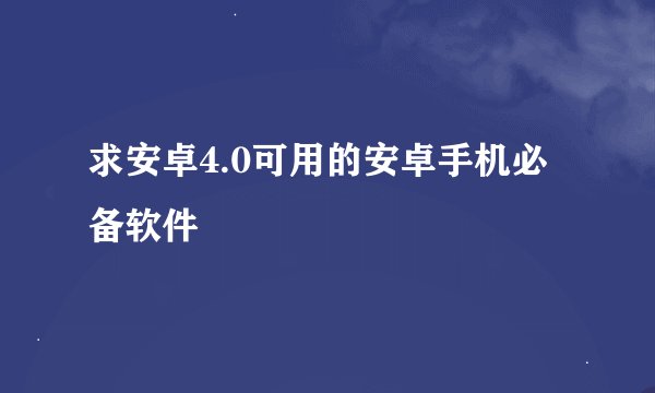 求安卓4.0可用的安卓手机必备软件