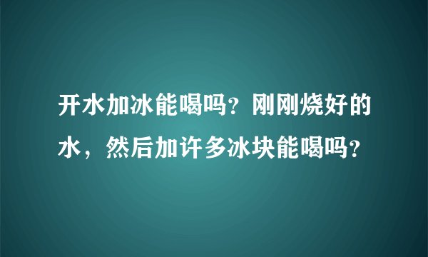 开水加冰能喝吗？刚刚烧好的水，然后加许多冰块能喝吗？