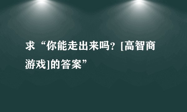 求“你能走出来吗？[高智商游戏]的答案”