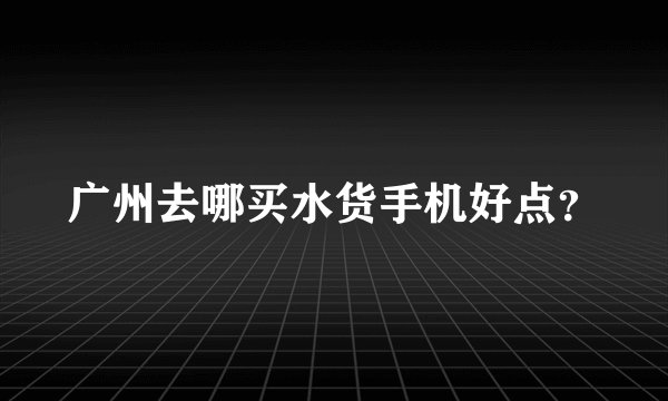 广州去哪买水货手机好点？