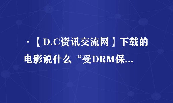 ·【D.C资讯交流网】下载的电影说什么“受DRM保护”没法播放？ 要怎么弄？