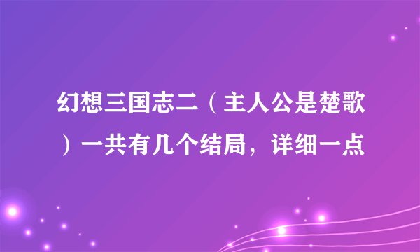 幻想三国志二（主人公是楚歌）一共有几个结局，详细一点