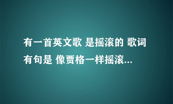 有一首英文歌 是摇滚的 歌词有句是 像贾格一样摇滚？？？ 求歌名
