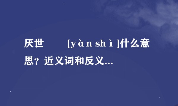 厌世   [yàn shì]什么意思？近义词和反义词是什么？