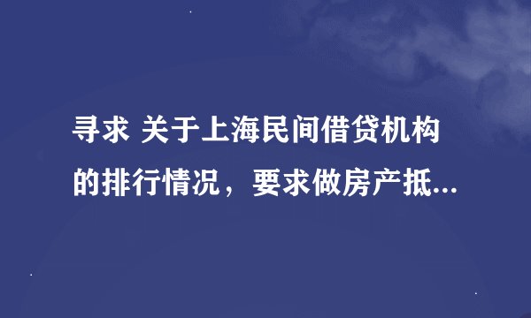 寻求 关于上海民间借贷机构的排行情况，要求做房产抵押贷款的知名企业。