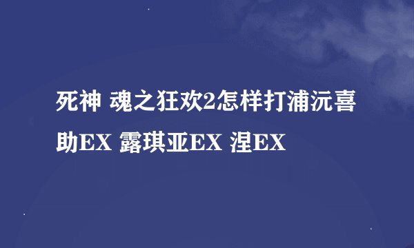 死神 魂之狂欢2怎样打浦沅喜助EX 露琪亚EX 涅EX